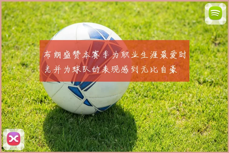 布朗盛赞本赛季为职业生涯最爱时光并为球队的表现感到无比自豪