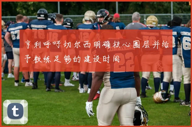 亨利呼吁切尔西明确核心圈层并给予教练足够的建设时间