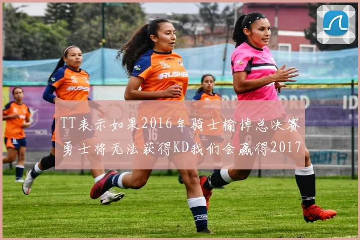 TT表示如果2016年骑士输掉总决赛勇士将无法获得KD我们会赢得2017和2018年总冠军