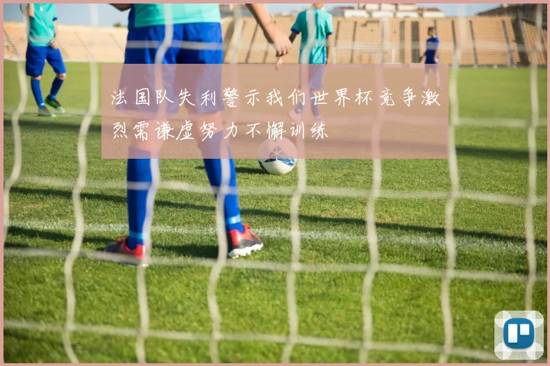 法国队失利警示我们世界杯竞争激烈需谦虚努力不懈训练