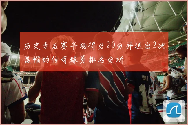 历史季后赛半场得分20分并送出2次盖帽的传奇球员排名分析