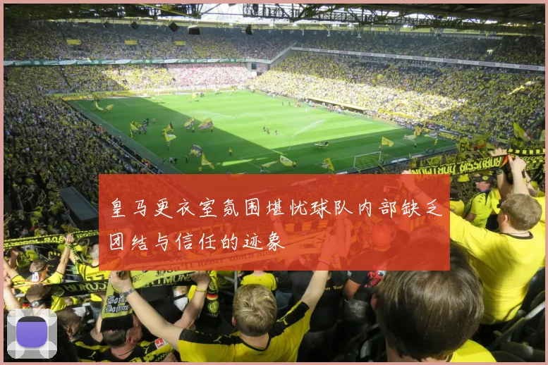 皇马更衣室氛围堪忧球队内部缺乏团结与信任的迹象