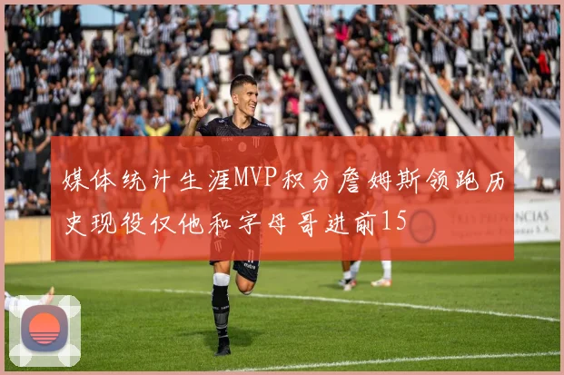 媒体统计生涯MVP积分詹姆斯领跑历史现役仅他和字母哥进前15