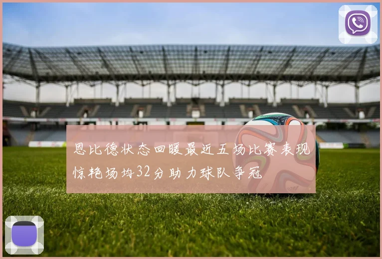 恩比德状态回暖最近五场比赛表现惊艳场均32分助力球队争冠