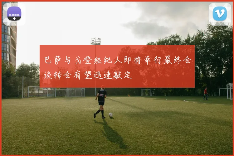 巴萨与戈登经纪人即将举行最终会谈转会有望迅速敲定