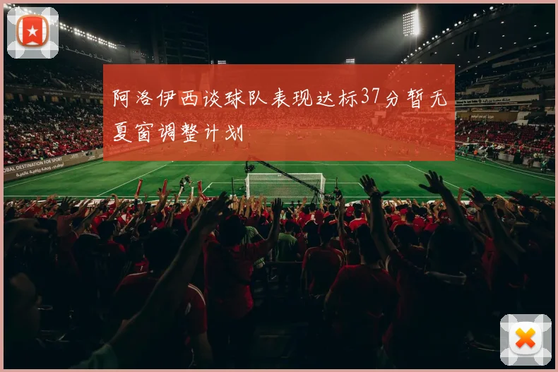 阿洛伊西谈球队表现达标37分暂无夏窗调整计划