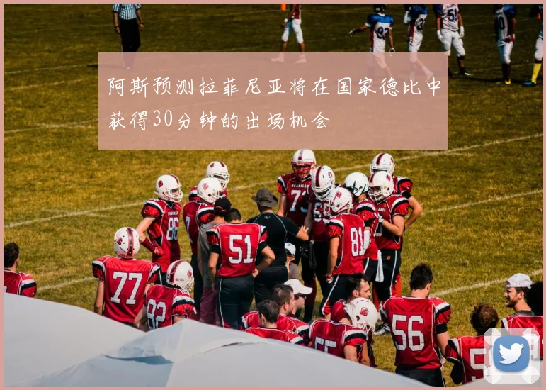 阿斯预测拉菲尼亚将在国家德比中获得30分钟的出场机会