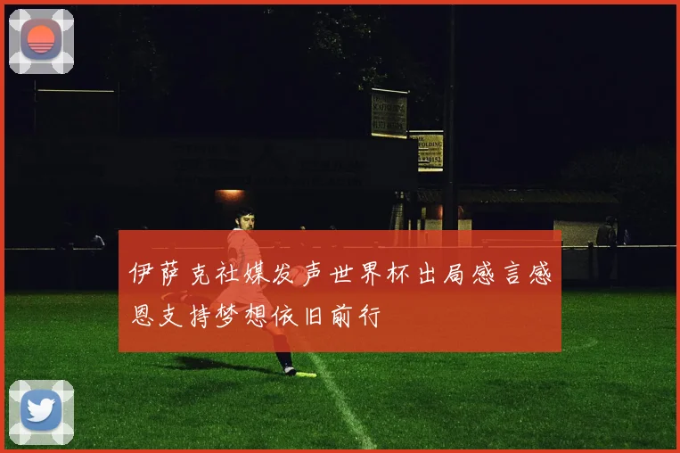 伊萨克社媒发声世界杯出局感言感恩支持梦想依旧前行