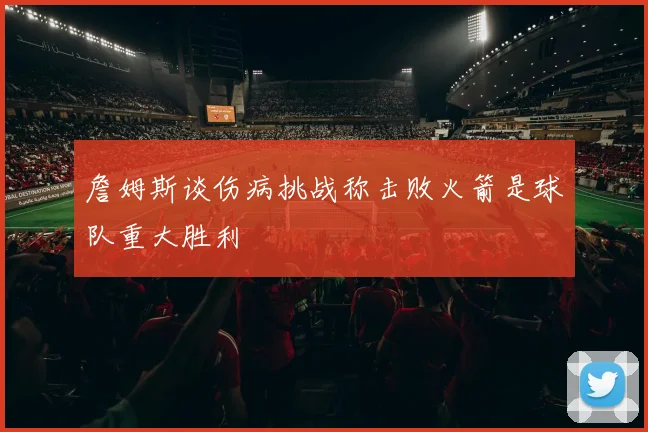 詹姆斯谈伤病挑战称击败火箭是球队重大胜利