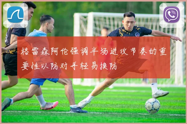 格雷森阿伦强调半场进攻节奏的重要性以防对手轻易换防